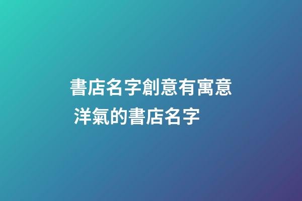 書店名字創意有寓意 洋氣的書店名字